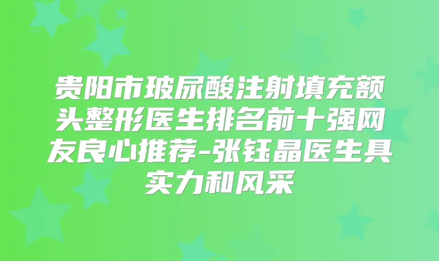 贵阳市玻尿酸注射填充额头整形医生排名前十强网友良心推荐-张钰晶医生具实力和风采