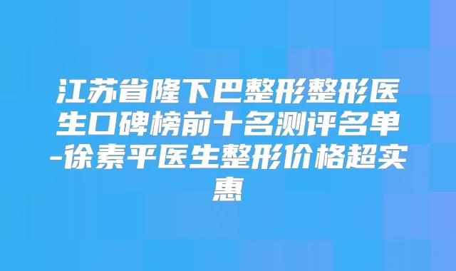 江苏省隆下巴整形整形医生口碑榜前十名测评名单-徐素平医生整形价格超实惠