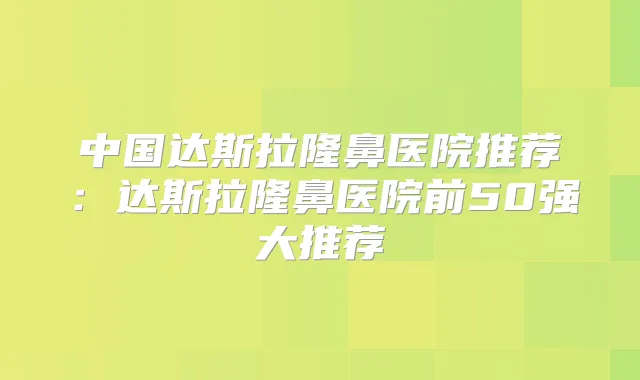中国达斯拉隆鼻医院推荐:达斯拉隆鼻医院前50强大推荐