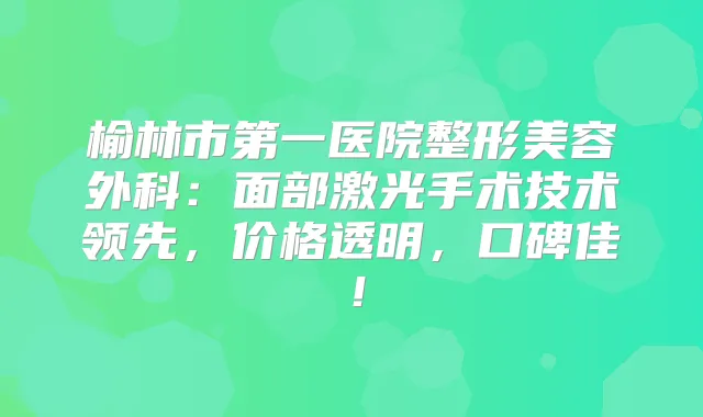榆林市第一医院整形美容外科：面部激光手术技术领先，价格透明，口碑佳！
