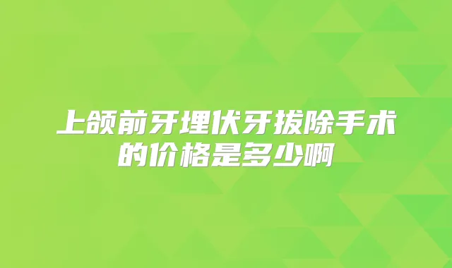 上颌前牙埋伏牙拔除手术的价格是多少啊