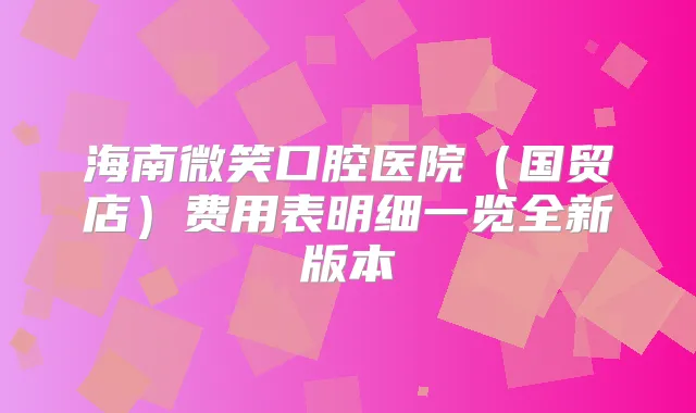 海南微笑口腔医院（国贸店）费用表明细一览全新版本