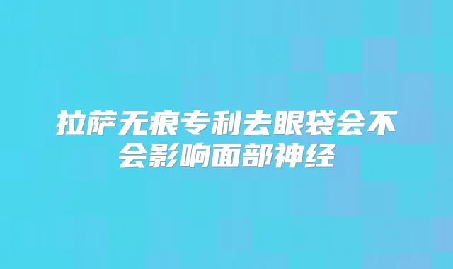 拉萨无痕专利去眼袋会不会影响面部神经