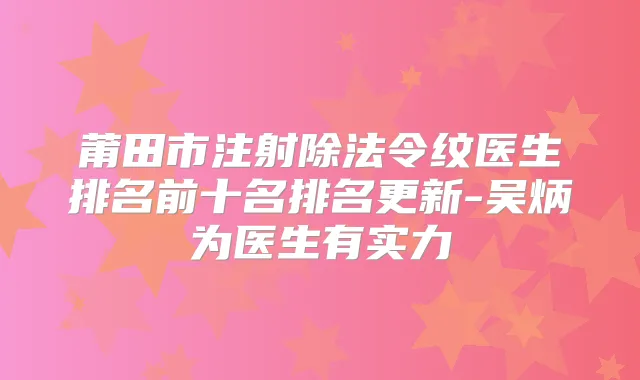 莆田市注射除法令纹医生排名前十名排名更新-吴炳为医生有实力