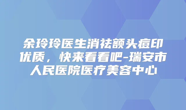 余玲玲医生消祛额头痘印优质，快来看看吧-瑞安市人民医院医疗美容中心