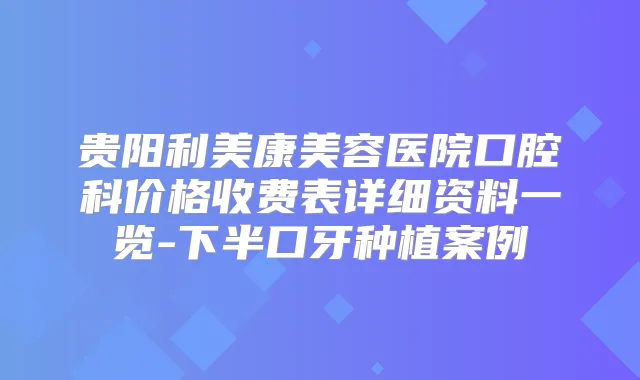 贵阳利美康美容医院口腔科价格收费表详细资料一览-下半口牙种植案例