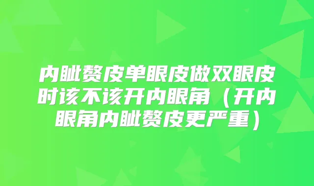 内眦赘皮单眼皮做双眼皮时该不该开内眼角（开内眼角内眦赘皮更严重）