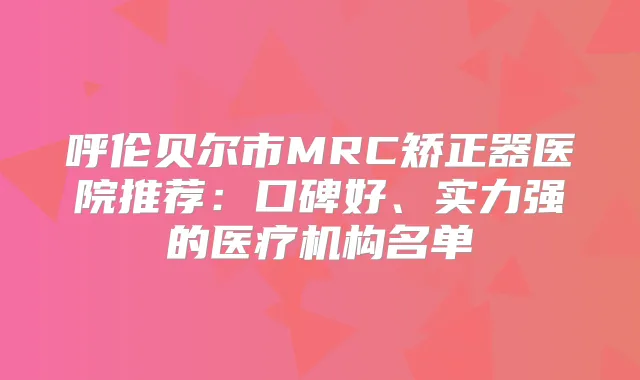 呼伦贝尔市MRC矫正器医院推荐：口碑好、实力强的医疗机构名单