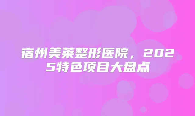 宿州美莱整形医院,2025特色项目大盘点