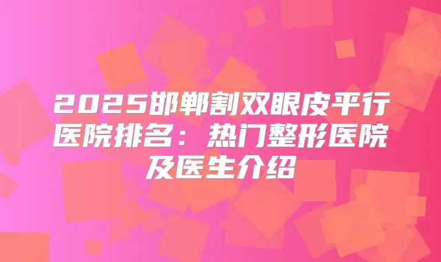 2025邯郸割双眼皮平行医院排名：热门整形医院及医生介绍