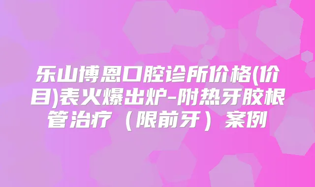 乐山博恩口腔诊所价格(价目)表火爆出炉-附热牙胶根管(限前牙)案例