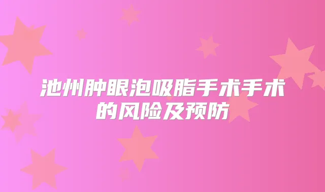 池州肿眼泡吸脂手术手术的风险及预防