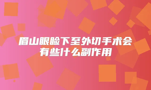 眉山眼睑下至外切手术会有些什么副作用