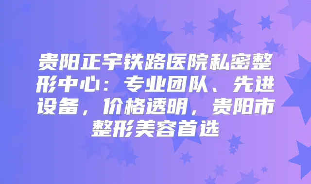 贵阳正宇铁路医院私密整形中心:专业团队、先进设备,价格透明,贵阳市整形美容首选