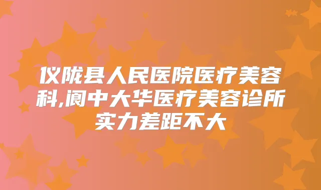 仪陇县人民医院医疗美容科,阆中大华医疗美容诊所实力差距不大