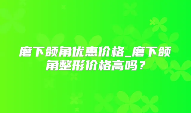 磨下颌角优惠价格_磨下颌角整形价格高吗？