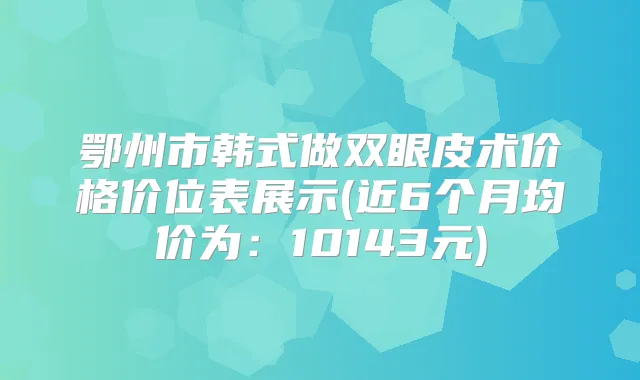 鄂州市韩式做双眼皮术价格价位表展示(近6个月均价为：10143元)