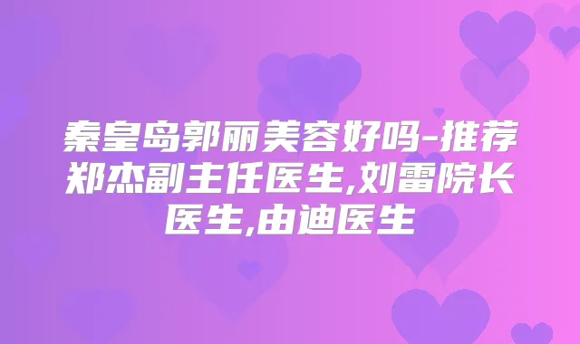 秦皇岛郭丽美容好吗-推荐郑杰副主任医生,刘雷院长医生,由迪医生