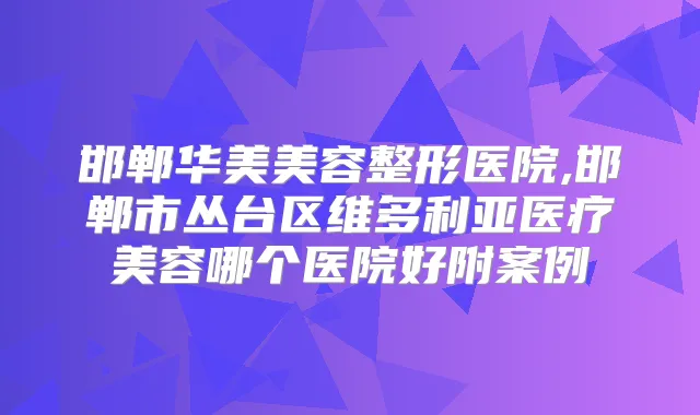 邯郸华美美容整形医院,邯郸市丛台区维多利亚医疗美容哪个医院好附案例