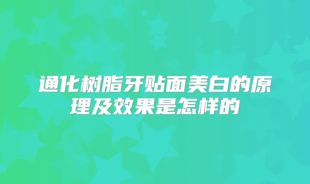 通化树脂牙贴面美白的原理及效果是怎样的