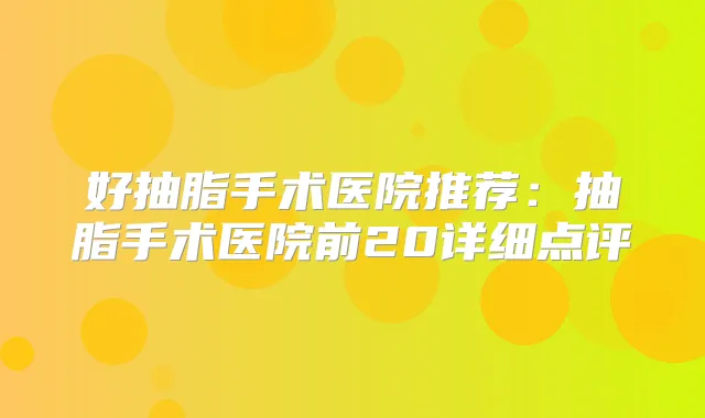 好抽脂手术医院推荐：抽脂手术医院前20详细点评