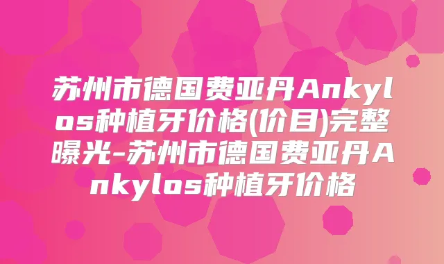 苏州市德国费亚丹Ankylos种植牙价格(价目)完整曝光-苏州市德国费亚丹Ankylos种植牙价格