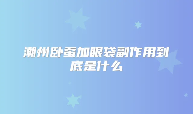 潮州卧蚕加眼袋副作用到底是什么