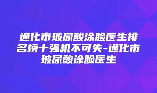 通化市玻尿酸涂脸医生排名榜十强机不可失-通化市玻尿酸涂脸医生