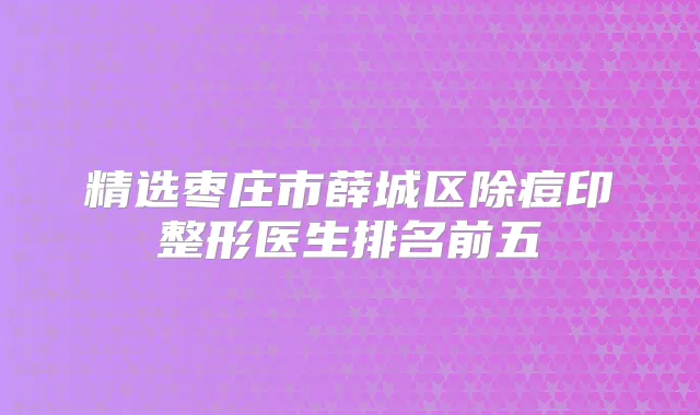 精选枣庄市薛城区除痘印整形医生排名前五