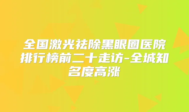 全国激光祛除黑眼圈医院排行榜前二十走访-全城知名度高涨