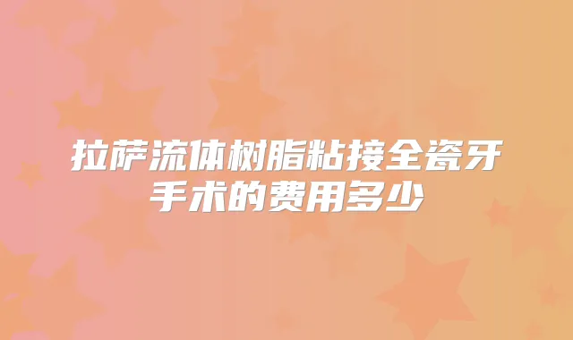 拉萨流体树脂粘接全瓷牙手术的费用多少