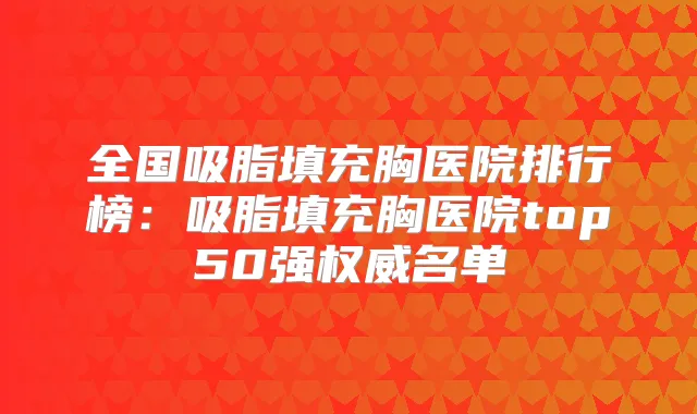 全国吸脂填充胸医院排行榜:吸脂填充胸医院top50强名单