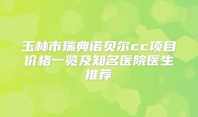 玉林市瑞典诺贝尔cc项目价格一览及知名医院医生推荐