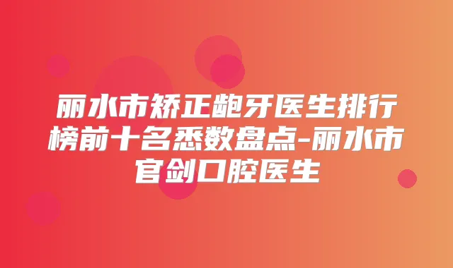 丽水市矫正龅牙医生排行榜前十名悉数盘点-丽水市官剑口腔医生