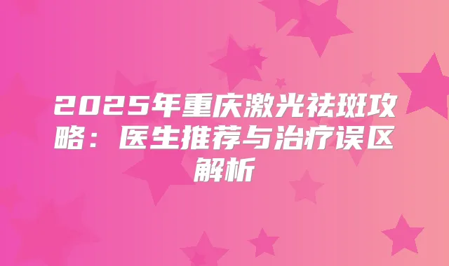 2025年重庆激光祛斑攻略：医生推荐与误区解析