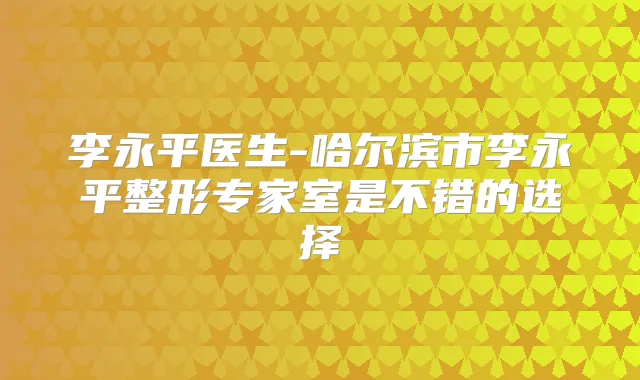 李永平医生-哈尔滨市李永平整形专家室是不错的选择