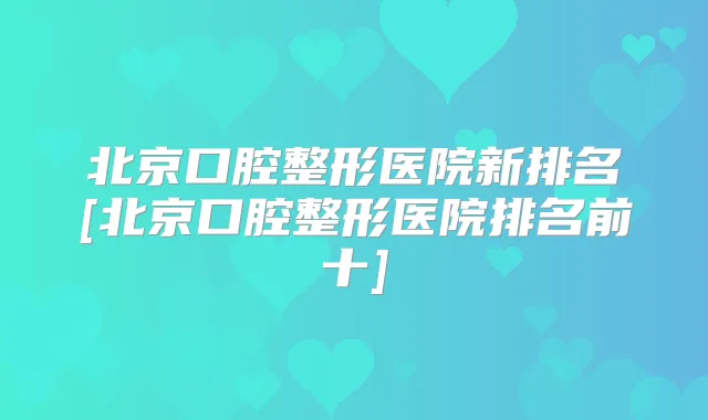 北京口腔整形医院新排名[北京口腔整形医院排名前十]