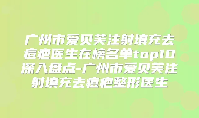 广州市爱贝芙注射填充去痘疤医生在榜名单top10深入盘点-广州市爱贝芙注射填充去痘疤整形医生
