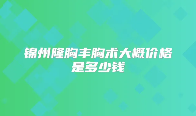 锦州隆胸丰胸术大概价格是多少钱