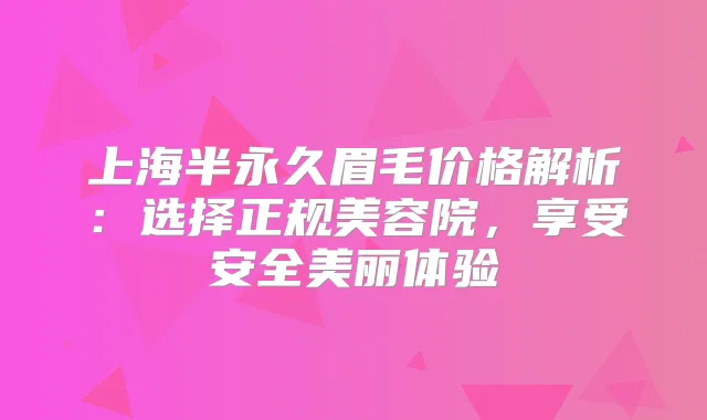 上海半永久眉毛价格解析：选择正规美容院，享受安全美丽体验