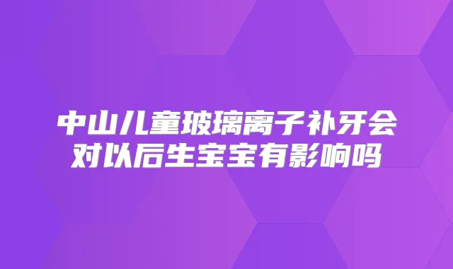 中山儿童玻璃离子补牙会对以后生宝宝有影响吗