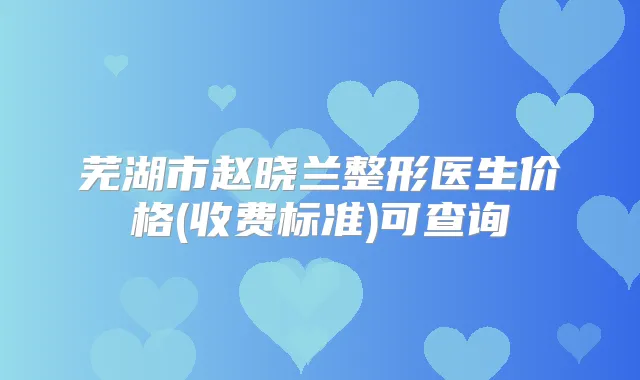 芜湖市赵晓兰整形医生价格(收费标准)可查询