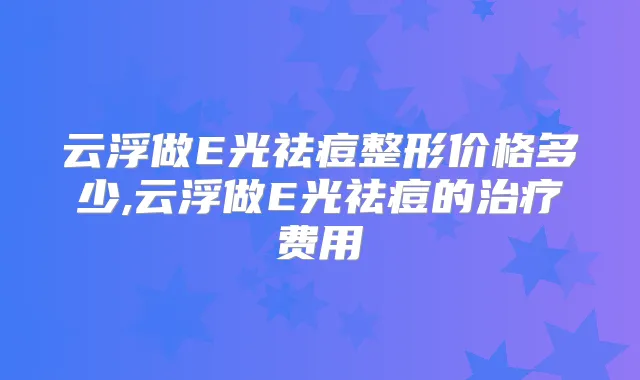 云浮做E光祛痘整形价格多少,云浮做E光祛痘的费用
