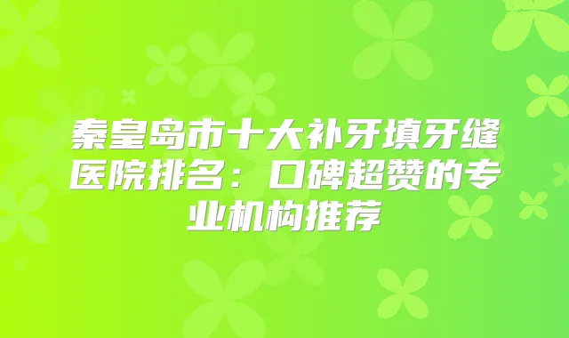 秦皇岛市十大补牙填牙缝医院排名：口碑超赞的专业机构推荐