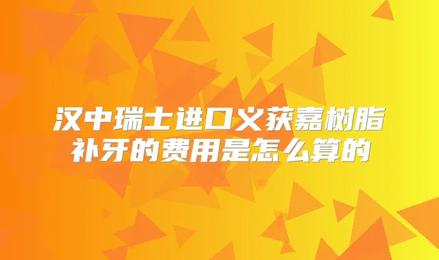 汉中瑞士进口义获嘉树脂补牙的费用是怎么算的