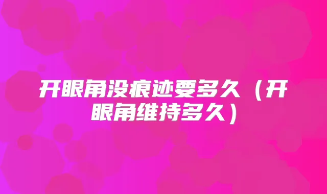 开眼角没痕迹要多久（开眼角维持多久）