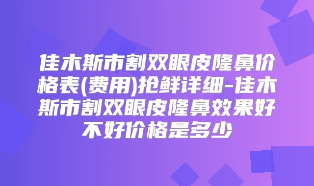 佳木斯市割双眼皮隆鼻价格表(费用)抢鲜详细-佳木斯市割双眼皮隆鼻效果好不好价格是多少