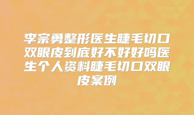 李宗勇整形医生睫毛切口双眼皮到底好不好好吗医生个人资料睫毛切口双眼皮案例