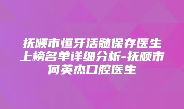 抚顺市恒牙活髓保存医生上榜名单详细分析-抚顺市何英杰口腔医生