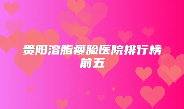 贵阳溶脂瘦脸医院排行榜前五